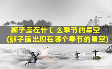 狮子座在什 ☘ 么季节的星空(狮子座出现在哪个季节的星空)